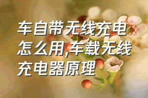 车自带无线充电怎么用（车载无线充电器原理）