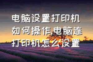 电脑设置打印机如何操作（电脑连打印机怎么设置）