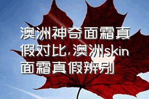 澳洲神奇面霜真假对比（澳洲skin面霜真假辨别）