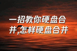 一招教你硬盘合并（怎样硬盘合并）