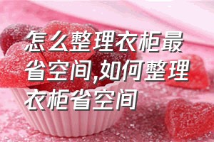 怎么整理衣柜最省空间（如何整理衣柜省空间）