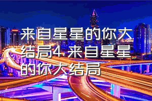 来自星星的你大结局4（来自星星的你大结局）