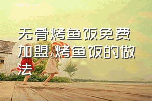 无骨烤鱼饭免费加盟（烤鱼饭的做法）