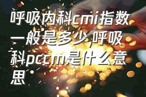 呼吸内科cmi指数一般是多少（呼吸科pccm是什么意思）