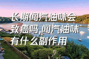 长期闻汽油味会致癌吗（闻汽油味有什么副作用）