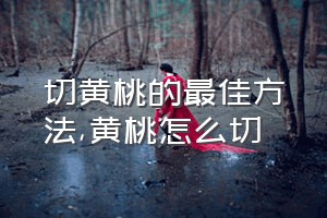 切黄桃的最佳方法（黄桃怎么切）