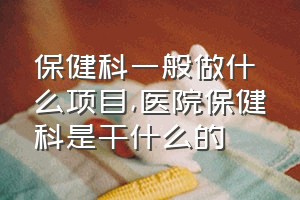 保健科一般做什么项目（医院保健科是干什么的）