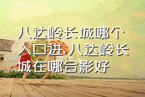 八达岭长城哪个入口进（八达岭长城在哪合影好）