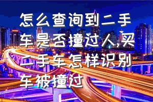 怎么查询到二手车是否撞过人（买二手车怎样识别车被撞过）