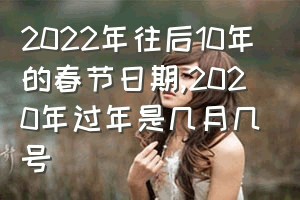 2022年往后10年的春节日期（2020年过年是几月几号）