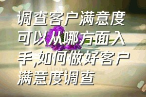 调查客户满意度可以从哪方面入手（如何做好客户满意度调查）