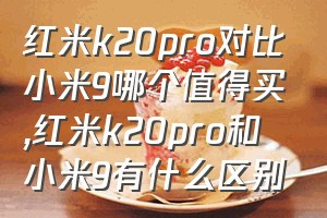 红米k20pro对比小米9哪个值得买（红米k20pro和小米9有什么区别）
