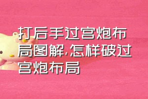 打后手过宫炮布局图解（怎样破过宫炮布局）