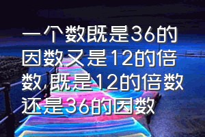 一个数既是36的因数又是12的倍数（既是12的倍数还是36的因数）