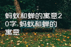 蚂蚁和蝉的寓意20字（蚂蚁和蝉的寓意）