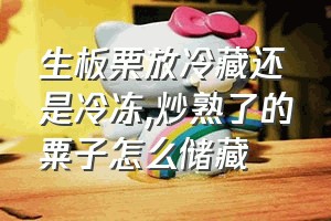 生板栗放冷藏还是冷冻（炒熟了的粟子怎么储藏）