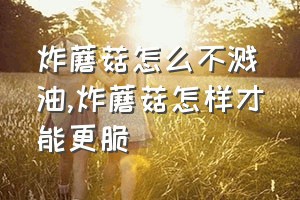 炸蘑菇怎么不溅油（炸蘑菇怎样才能更脆）