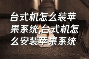 台式机怎么装苹果系统（台式机怎么安装苹果系统）