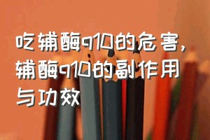 吃辅酶q10的危害（辅酶q10的副作用与功效）