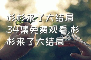 杉杉来了大结局34集免费观看（杉杉来了大结局）