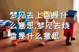 梦见去上香是什么意思（梦见去烧香是什么意思）