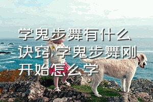 学鬼步舞有什么诀窍（学鬼步舞刚开始怎么学）