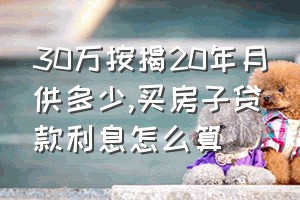 30万按揭20年月供多少（买房子贷款利息怎么算）