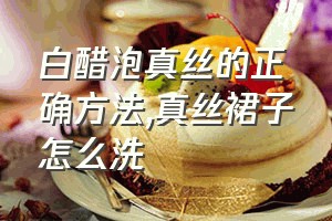 白醋泡真丝的正确方法（真丝裙子怎么洗）