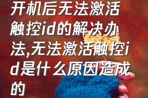 开机后无法激活触控id的解决办法（无法激活触控id是什么原因造成的）