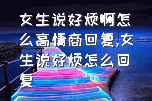 女生说好烦啊怎么高情商回复（女生说好烦怎么回复）