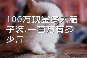 100万现金多大箱子装（一百万有多少斤）