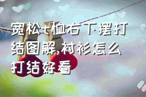 宽松t恤右下摆打结图解（衬衫怎么打结好看）