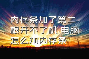 内存条加了第二根开不了机（电脑怎么加内存条）