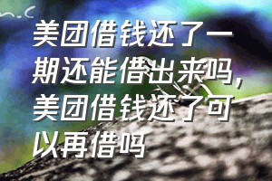 美团借钱还了一期还能借出来吗（美团借钱还了可以再借吗）