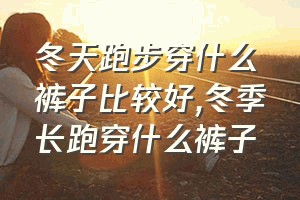 冬天跑步穿什么裤子比较好（冬季长跑穿什么裤子）