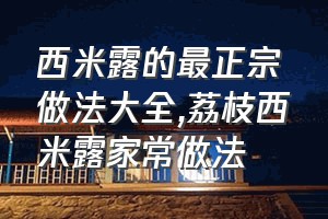 西米露的最正宗做法大全（荔枝西米露家常做法）