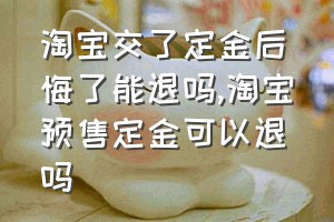 淘宝交了定金后悔了能退吗（淘宝预售定金可以退吗）