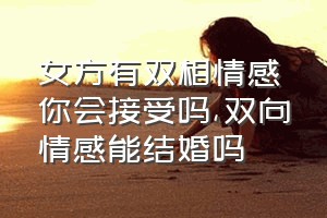 女方有双相情感你会接受吗（双向情感能结婚吗）