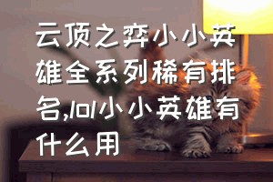 云顶之弈小小英雄全系列稀有排名（lol小小英雄有什么用）