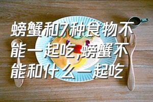 螃蟹和7种食物不能一起吃（螃蟹不能和什么一起吃）