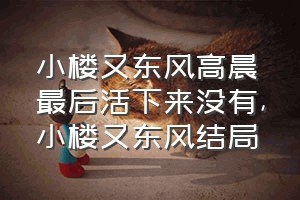 小楼又东风高晨最后活下来没有（小楼又东风结局）