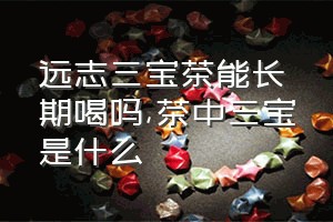 远志三宝茶能长期喝吗（茶中三宝是什么）