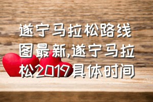 遂宁马拉松路线图最新（遂宁马拉松2019具体时间）