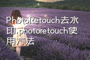 PhotoRetouch去水印（photoretouch使用方法）