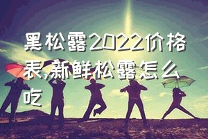 黑松露2022价格表（新鲜松露怎么吃）