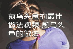 煎乌头鱼的最佳做法视频（煎乌头鱼的做法）