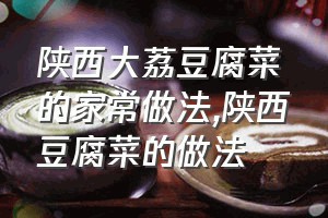 陕西大荔豆腐菜的家常做法（陕西豆腐菜的做法）