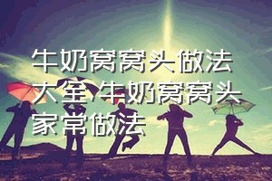 牛奶窝窝头做法大全（牛奶窝窝头家常做法）