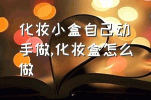 化妆小盒自己动手做（化妆盒怎么做）