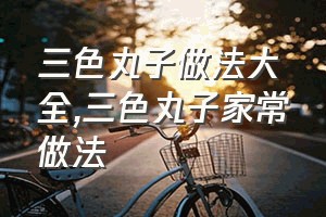 三色丸子做法大全（三色丸子家常做法）